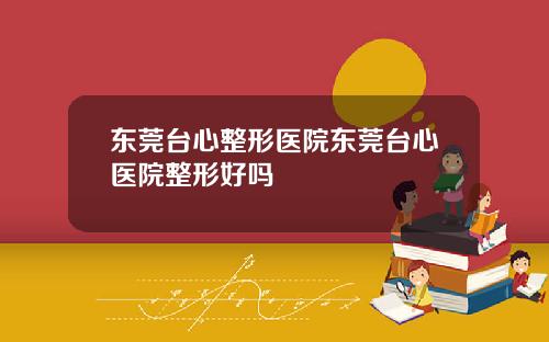 东莞台心整形医院东莞台心医院整形好吗