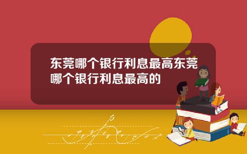东莞哪个银行利息最高东莞哪个银行利息最高的