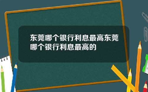 东莞哪个银行利息最高东莞哪个银行利息最高的