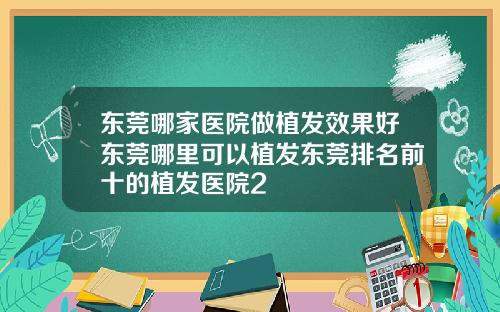 东莞哪家医院做植发效果好东莞哪里可以植发东莞排名前十的植发医院2