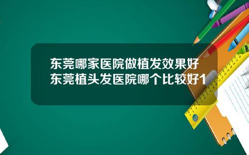 东莞哪家医院做植发效果好东莞植头发医院哪个比较好1