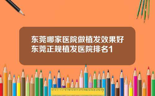 东莞哪家医院做植发效果好东莞正规植发医院排名1