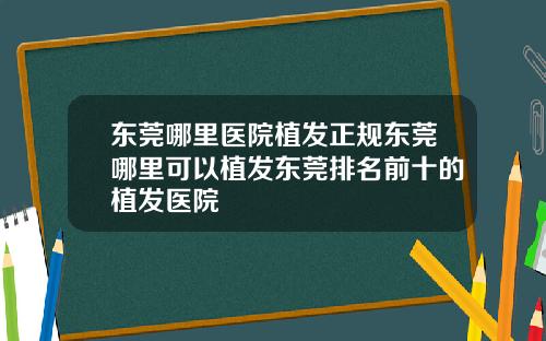 东莞哪里医院植发正规东莞哪里可以植发东莞排名前十的植发医院