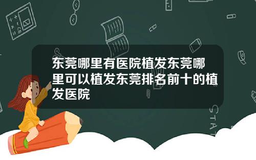 东莞哪里有医院植发东莞哪里可以植发东莞排名前十的植发医院