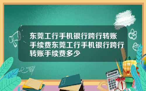 东莞工行手机银行跨行转账手续费东莞工行手机银行跨行转账手续费多少