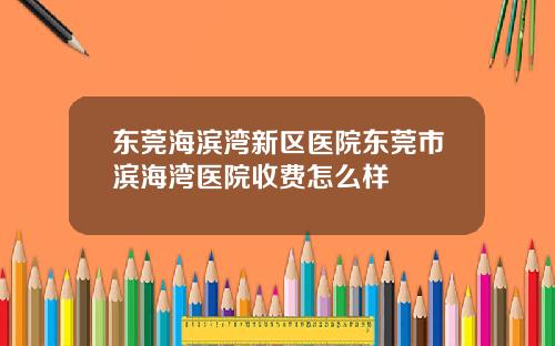 东莞海滨湾新区医院东莞市滨海湾医院收费怎么样