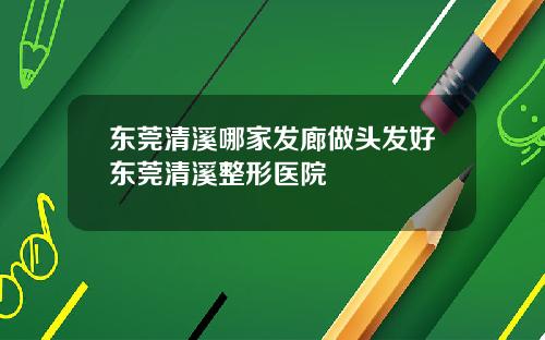 东莞清溪哪家发廊做头发好东莞清溪整形医院