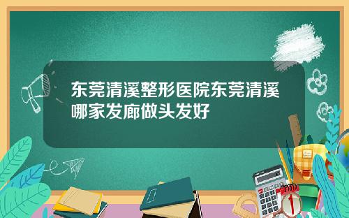 东莞清溪整形医院东莞清溪哪家发廊做头发好