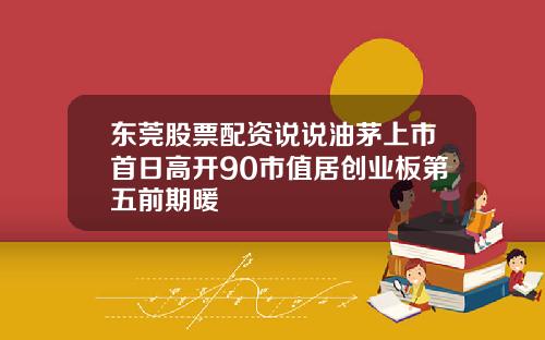 东莞股票配资说说油茅上市首日高开90市值居创业板第五前期暖