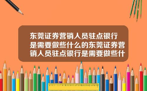 东莞证券营销人员驻点银行是需要做些什么的东莞证券营销人员驻点银行是需要做些什么的工作