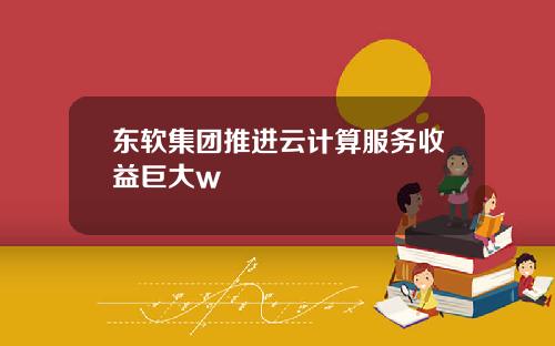 东软集团推进云计算服务收益巨大w
