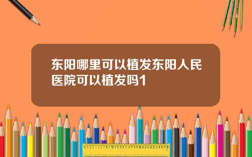 东阳哪里可以植发东阳人民医院可以植发吗1
