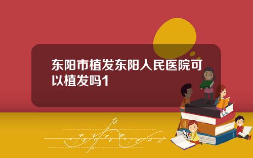 东阳市植发东阳人民医院可以植发吗1