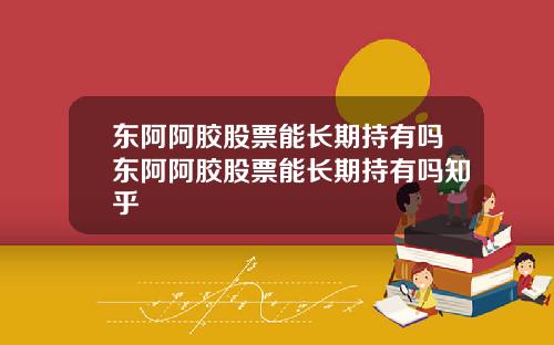 东阿阿胶股票能长期持有吗东阿阿胶股票能长期持有吗知乎