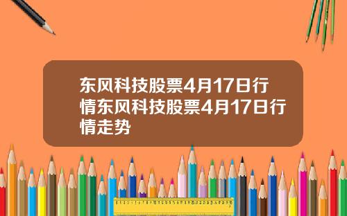 东风科技股票4月17日行情东风科技股票4月17日行情走势