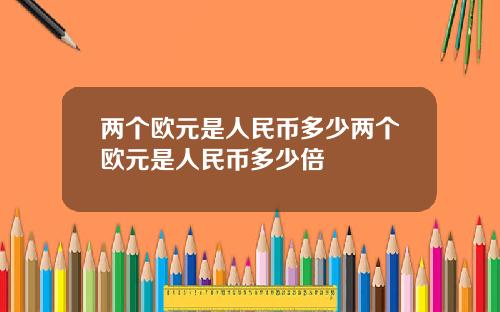 两个欧元是人民币多少两个欧元是人民币多少倍