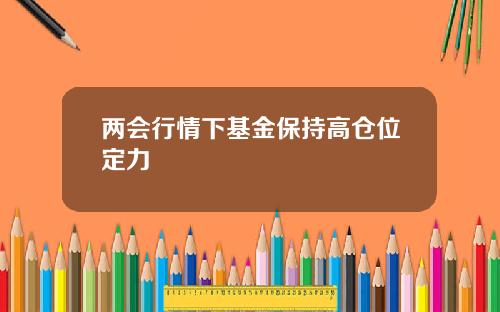两会行情下基金保持高仓位定力