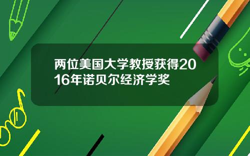 两位美国大学教授获得2016年诺贝尔经济学奖