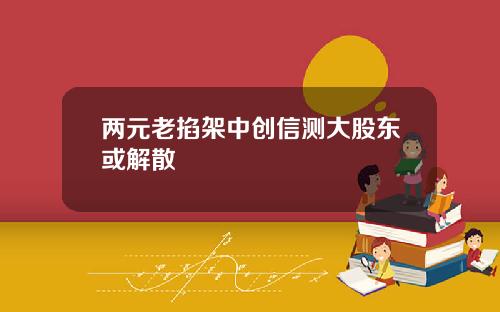 两元老掐架中创信测大股东或解散
