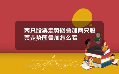 两只股票走势图叠加两只股票走势图叠加怎么看