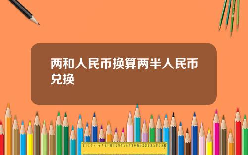 两和人民币换算两半人民币兑换