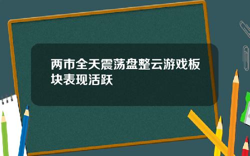 两市全天震荡盘整云游戏板块表现活跃
