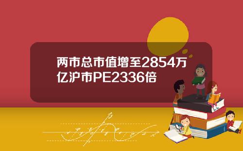 两市总市值增至2854万亿沪市PE2336倍
