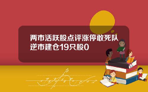 两市活跃股点评涨停敢死队逆市建仓19只股0