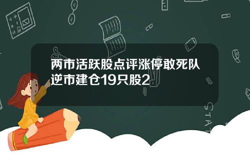 两市活跃股点评涨停敢死队逆市建仓19只股2