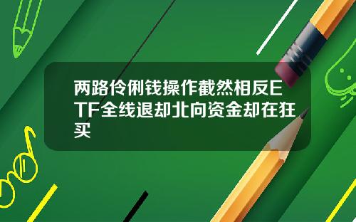 两路伶俐钱操作截然相反ETF全线退却北向资金却在狂买