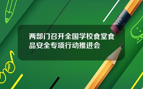 两部门召开全国学校食堂食品安全专项行动推进会