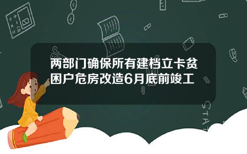 两部门确保所有建档立卡贫困户危房改造6月底前竣工