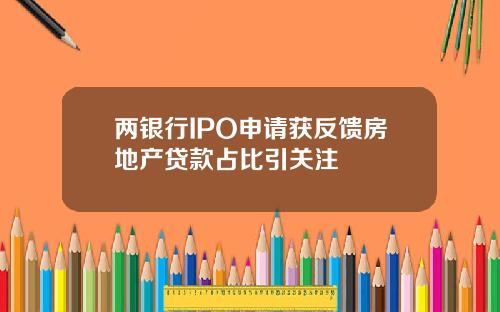 两银行IPO申请获反馈房地产贷款占比引关注