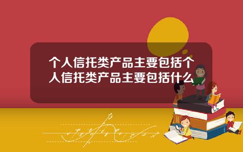个人信托类产品主要包括个人信托类产品主要包括什么