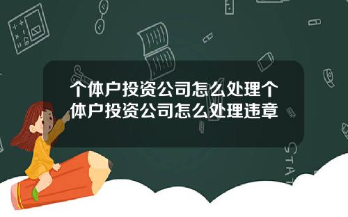 个体户投资公司怎么处理个体户投资公司怎么处理违章