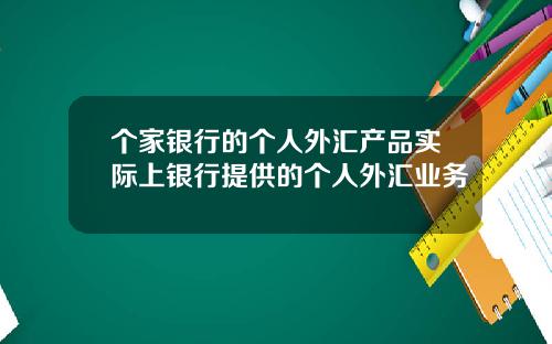 个家银行的个人外汇产品实际上银行提供的个人外汇业务