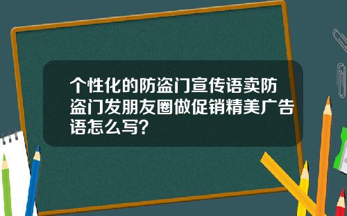 个性化的防盗门宣传语卖防盗门发朋友圈做促销精美广告语怎么写？