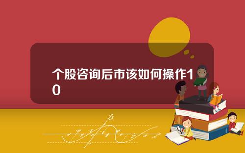 个股咨询后市该如何操作10