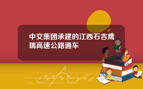 中交集团承建的江西石吉鹰瑞高速公路通车