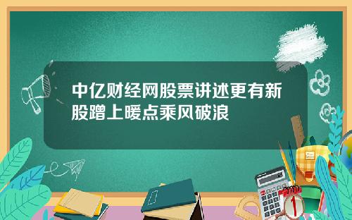 中亿财经网股票讲述更有新股蹭上暖点乘风破浪