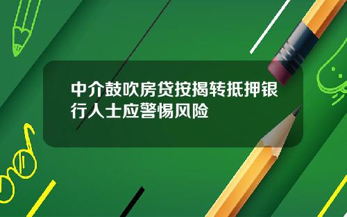 中介鼓吹房贷按揭转抵押银行人士应警惕风险