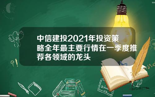 中信建投2021年投资策略全年最主要行情在一季度推荐各领域的龙头