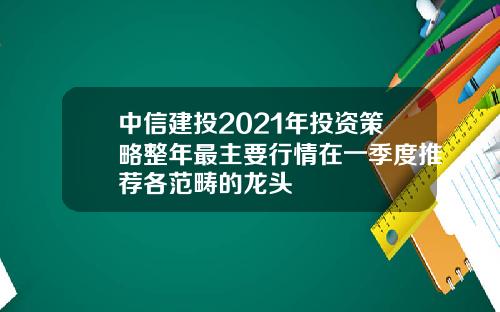 中信建投2021年投资策略整年最主要行情在一季度推荐各范畴的龙头