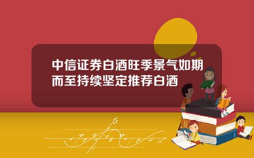 中信证券白酒旺季景气如期而至持续坚定推荐白酒