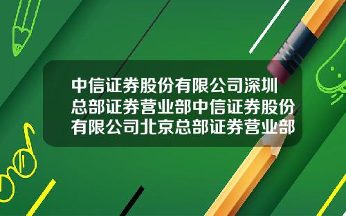中信证券股份有限公司深圳总部证券营业部中信证券股份有限公司北京总部证券营业部