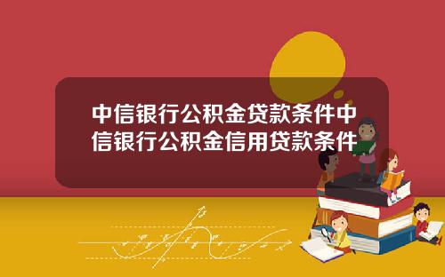 中信银行公积金贷款条件中信银行公积金信用贷款条件