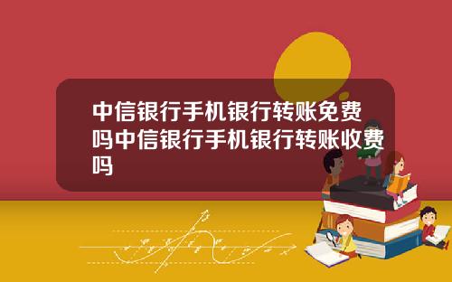 中信银行手机银行转账免费吗中信银行手机银行转账收费吗