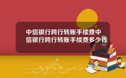 中信银行跨行转账手续费中信银行跨行转账手续费多少钱
