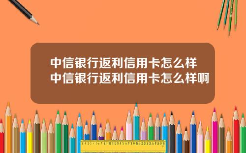 中信银行返利信用卡怎么样中信银行返利信用卡怎么样啊