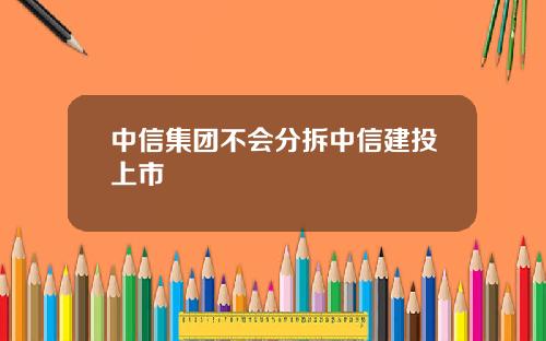 中信集团不会分拆中信建投上市